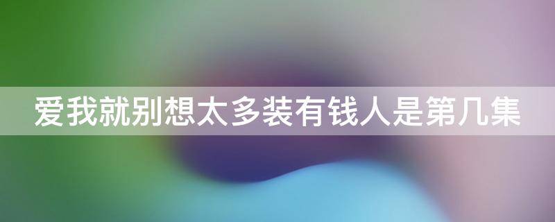 爱我就别想太多装有钱人是第几集 爱我就别想太多装有钱人是第几集出现的