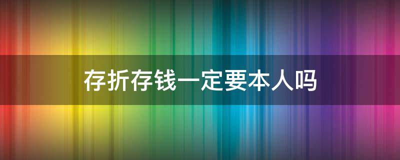 存折存钱一定要本人吗 定期存折存钱一定要本人吗