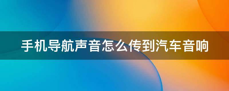 手机导航声音怎么传到汽车音响 手机导航声音怎么传到汽车音响上