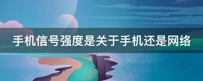 手机信号强度是关于手机还是网络（手机信号强度和信号质量）