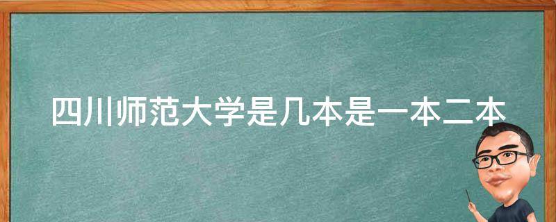 四川师范大学是几本是一本二本（四川师范大学是几本是一本二本还是三本）