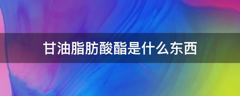 甘油脂肪酸酯是什么东西（甘油脂肪酸酯是什么东西提炼的）