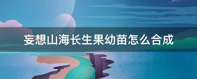 妄想山海长生果幼苗怎么合成 妄想山海怎样必出长生果苗