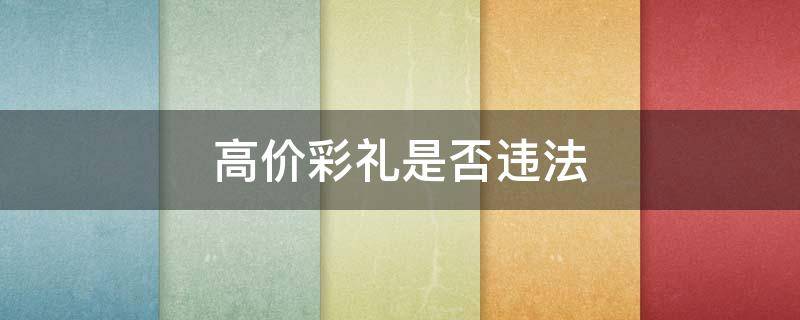 高价彩礼是否违法 收取高额彩礼是否违法