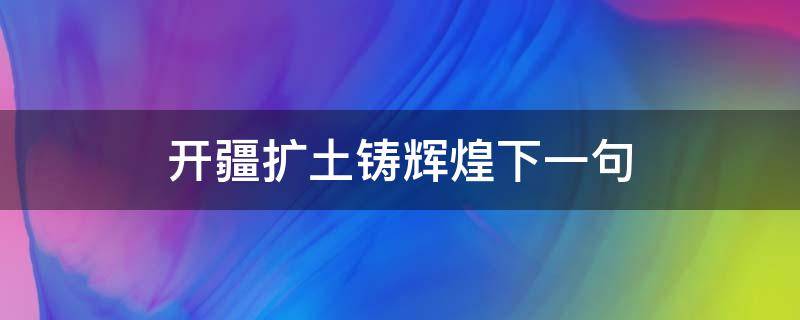 开疆扩土铸辉煌下一句（拓土开疆上一句是什么）