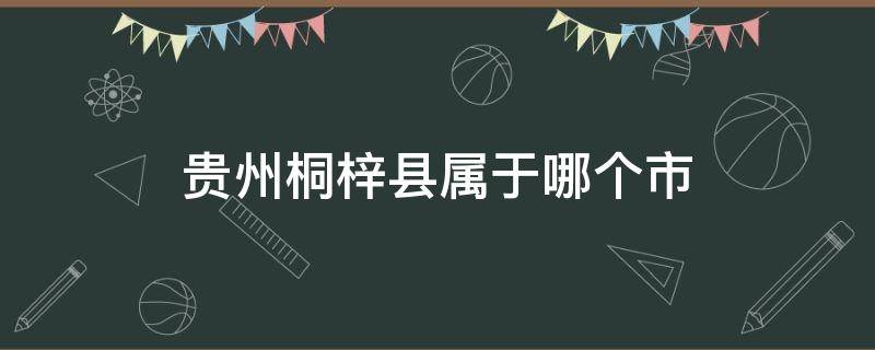 贵州桐梓县属于哪个市（贵州桐梓县属于哪个市管）