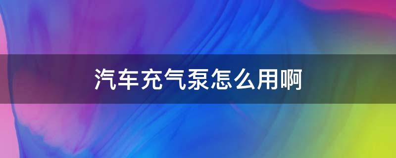 汽车充气泵怎么用啊 汽车充气泵怎么充气