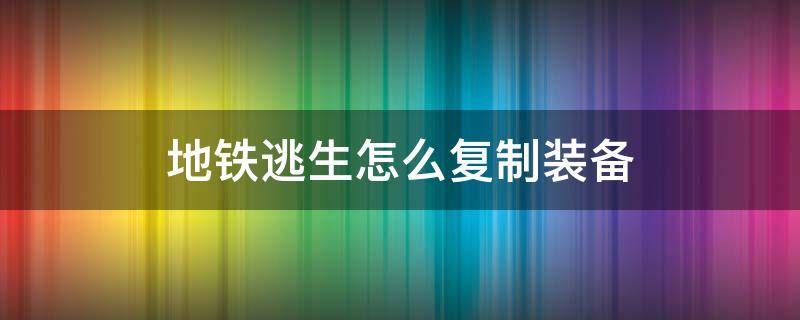 地铁逃生怎么复制装备（地铁逃生怎么复制装备并且带出去）