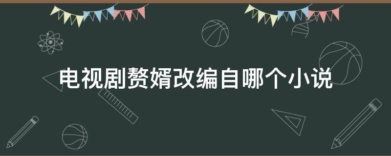 电视剧赘婿改编自哪个小说（电视剧赘婿改编自哪个小说作者是谁）