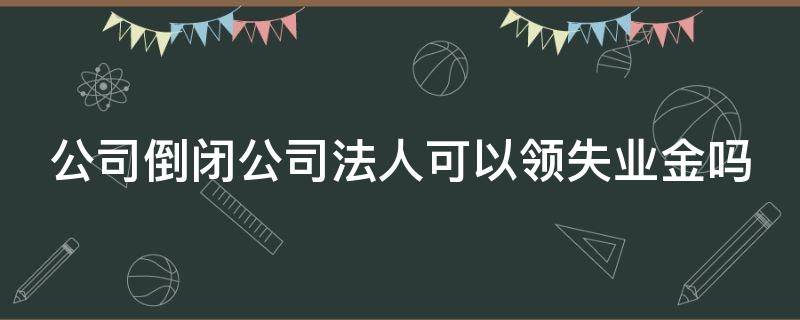 公司倒闭公司法人可以领失业金吗 公司倒闭公司法人可以领失业金吗怎么办