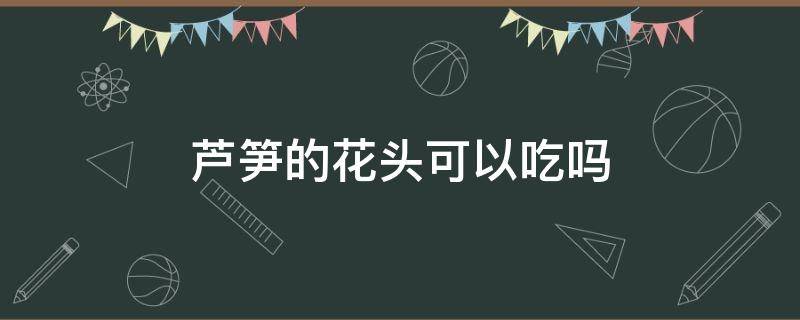 芦笋的花头可以吃吗 芦笋头能吃吗