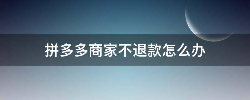 拼多多商家不退款怎么办（拼多多商家不退款怎么办找哪个部门）