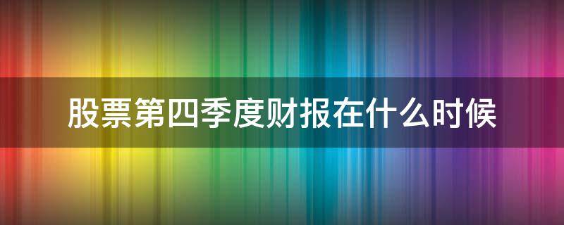 股票第四季度财报在什么时候（股票四季度财报公布时间）