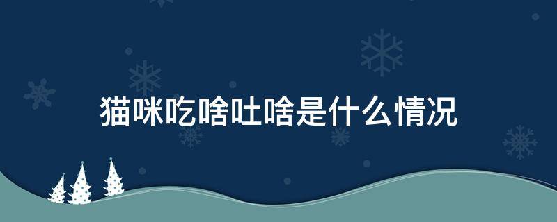 猫咪吃啥吐啥是什么情况（猫咪吃啥吐啥是什么情况,没有冠状病毒）