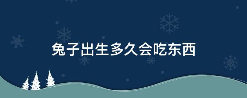 兔子出生多久会吃东西 刚出生的兔子在什么时间吃呢?