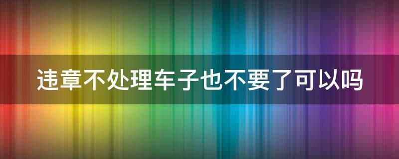 违章不处理车子也不要了可以吗