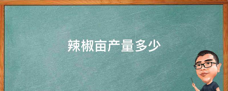 辣椒亩产量多少 辣椒亩产量多少公斤