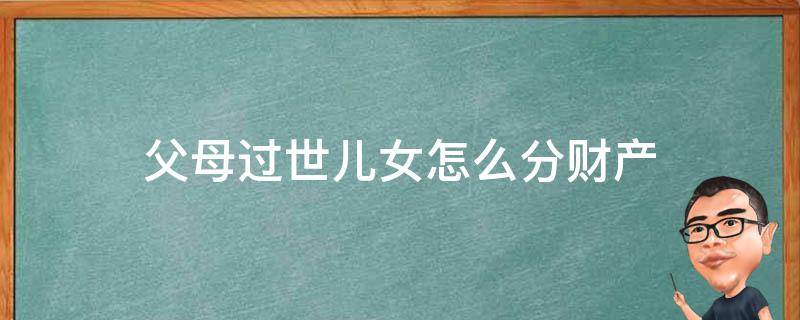 父母过世儿女怎么分财产（父母过世财产如何分配）