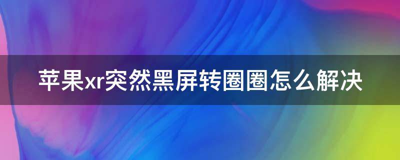 苹果xr突然黑屏转圈圈怎么解决（苹果xr突然黑屏转圈圈怎么解决视频）