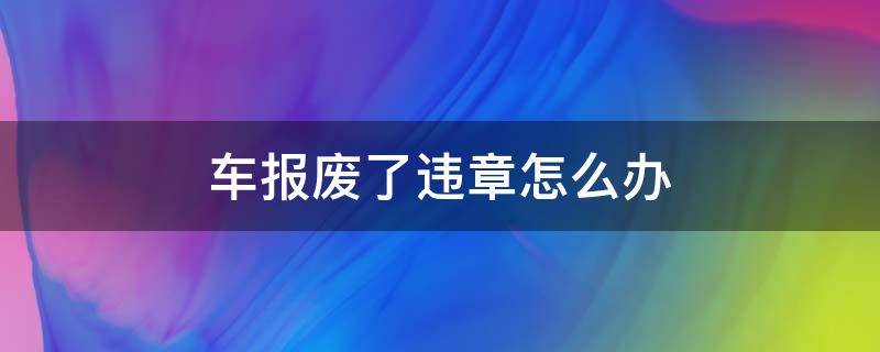 车报废了违章怎么办（车子报废了有违章怎么办）