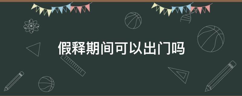 假释期间可以出门吗（假释期间可以请假外出吗）