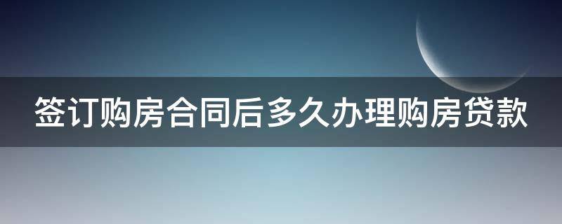 签订购房合同后多久办理购房贷款 购房合同签后多久申请贷款