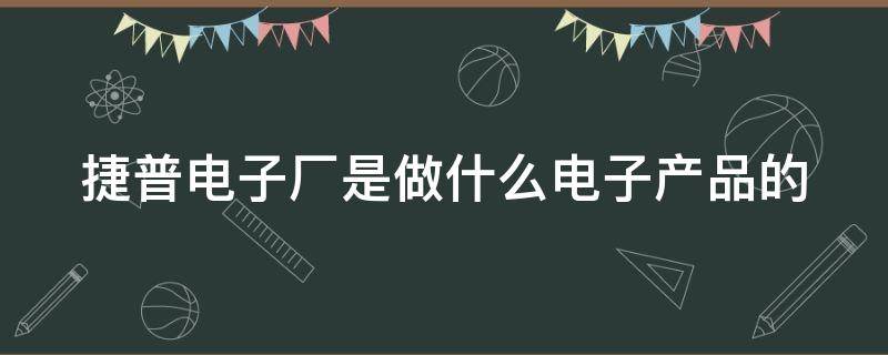 捷普电子厂是做什么电子产品的（捷普电子厂是做什么电子产品的呢）