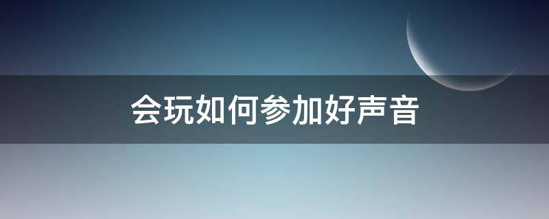 会玩如何参加好声音（怎么参加好声音）