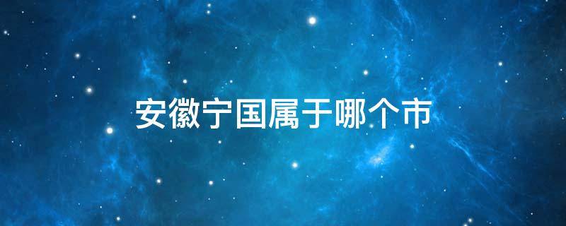 安徽宁国属于哪个市 安徽宁国市的