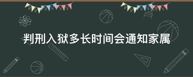 判刑入狱多长时间会通知家属（入狱后多久通知家属）