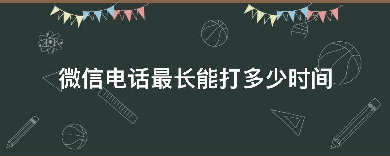 微信电话最长能打多少时间（微信电话能打多长时间）