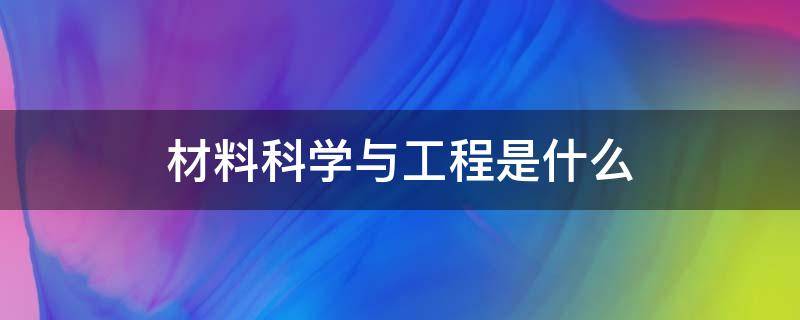 材料科学与工程是什么 材料科学与工程是什么专业