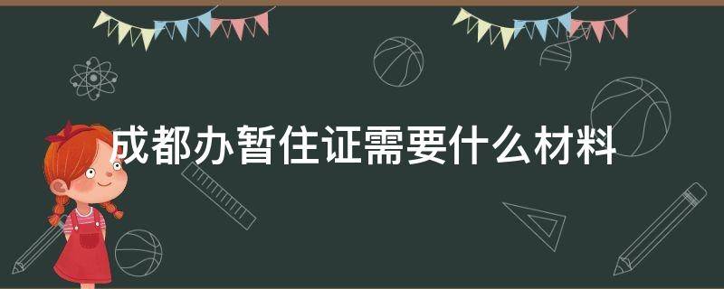 成都办暂住证需要什么材料（成都暂住证需要什么材料）