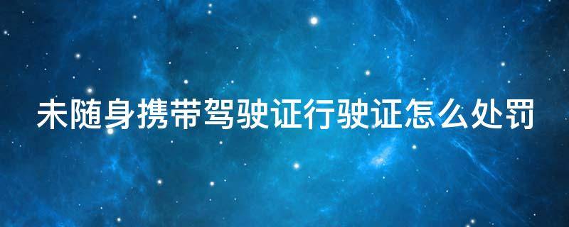 未随身携带驾驶证行驶证怎么处罚（未随身携带驾驶证行驶证怎么处罚 最新）