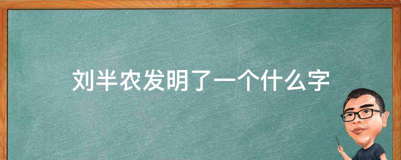 刘半农发明了一个什么字（刘半农创造了一个汉字）