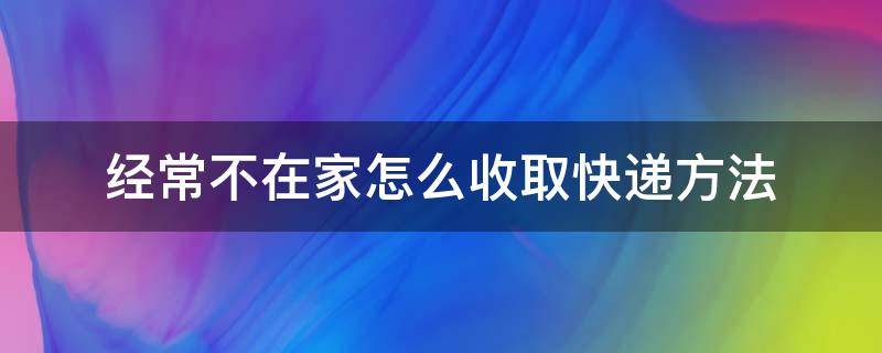 经常不在家怎么收取快递方法（怎样在家不出门寄快递?）