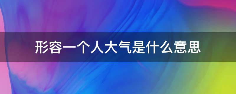 形容一个人大气是什么意思 形容一个人大气用什么词语