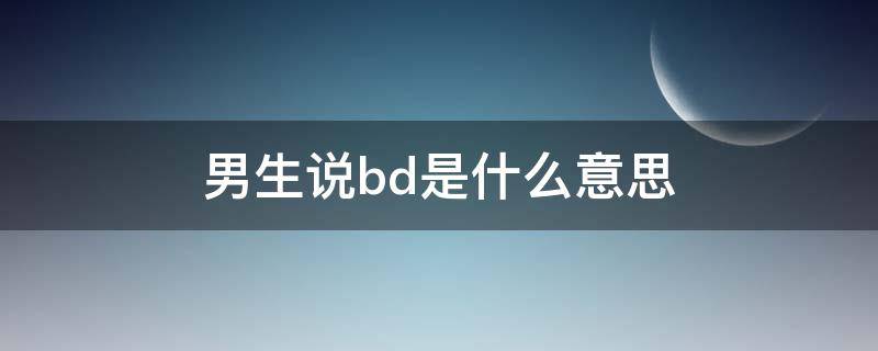 男生说bd是什么意思（男生之前说bd是啥意思）