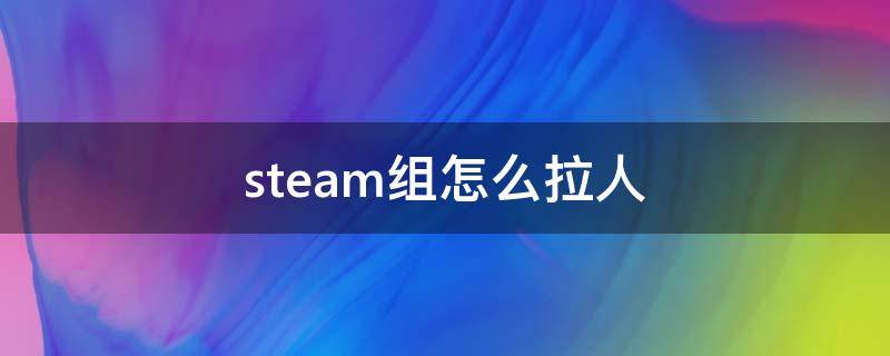 steam组怎么拉人（steam战队怎么拉人）