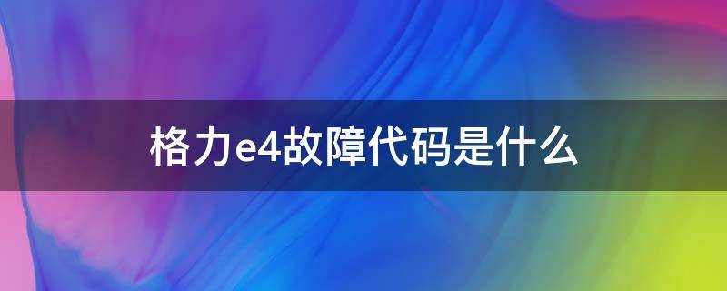 格力e4故障代码是什么 格力E4故障是什么原因