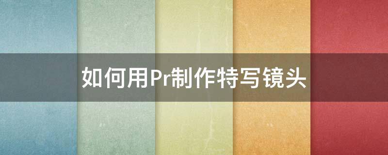 如何用Pr制作特写镜头 pr怎么给视频特写