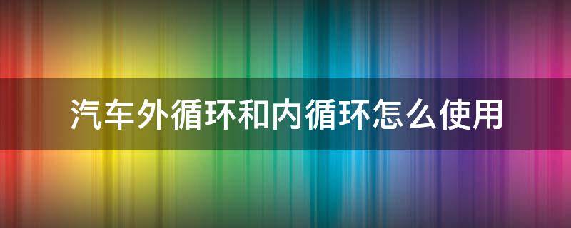 汽车外循环和内循环怎么使用 汽车外循环和内循环怎么使用视频