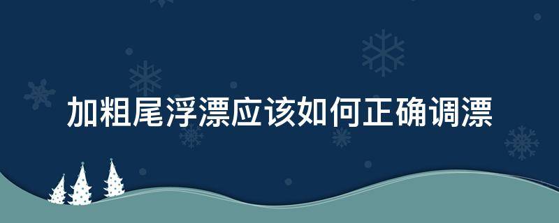 加粗尾浮漂应该如何正确调漂（加粗尾浮漂应该如何正确调漂视频）