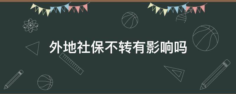 外地社保不转有影响吗（外地社保不转有影响吗全国社保什么时候才能连网）