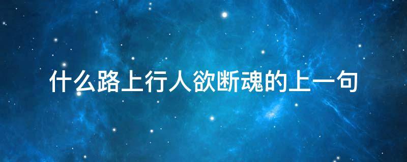 什么路上行人欲断魂的上一句 路上行人欲断魂的上一句是啥