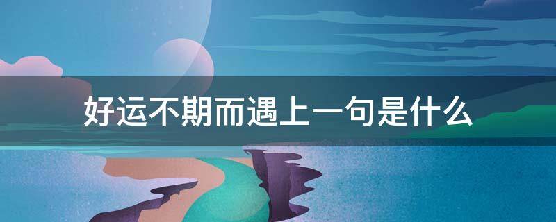 好运不期而遇上一句是什么 所有的好运不期而遇 这句话是什么意思?