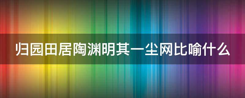 归园田居陶渊明其一尘网比喻什么（归园田居其一误入尘网中）