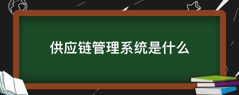 供应链管理系统是什么 供应链管理系统是什么样的企业应用系统