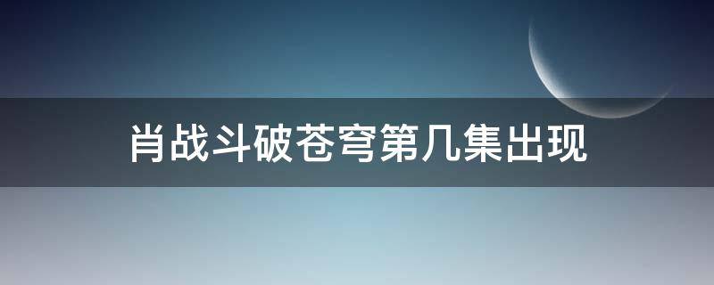 肖战斗破苍穹第几集出现 《斗破苍穹》肖战在第几集出现