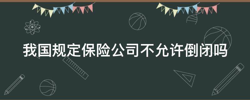 我国规定保险公司不允许倒闭吗（我国规定保险公司不允许倒闭吗对吗）